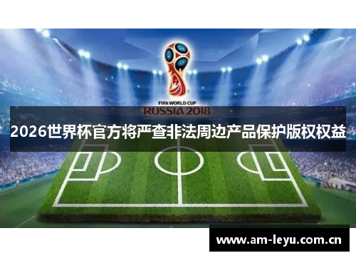 2026世界杯官方将严查非法周边产品保护版权权益