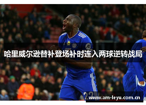 哈里威尔逊替补登场补时连入两球逆转战局