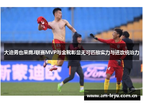 大迫勇也荣膺J联赛MVP与金靴彰显无可匹敌实力与进攻统治力