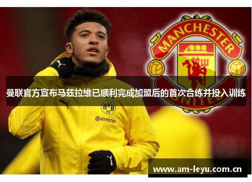 曼联官方宣布马兹拉维已顺利完成加盟后的首次合练并投入训练